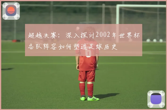 超越决赛：深入探讨2002年世界杯各队阵容如何塑造足球历史
