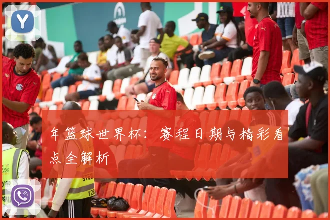 年篮球世界杯：赛程日期与精彩看点全解析