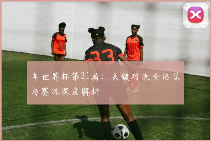 年世界杯第21局：关键对决全记录与赛况深度解析