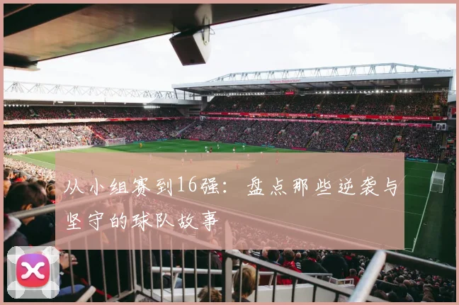 从小组赛到16强：盘点那些逆袭与坚守的球队故事