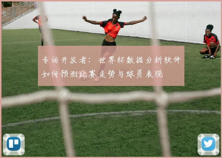 专访开发者：世界杯数据分析软件如何预测比赛走势与球员表现