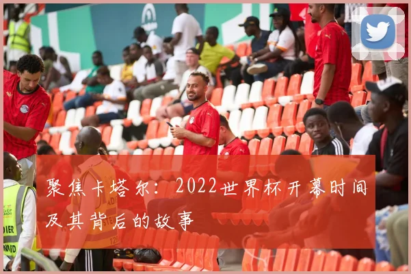 聚焦卡塔尔：2022世界杯开幕时间及其背后的故事