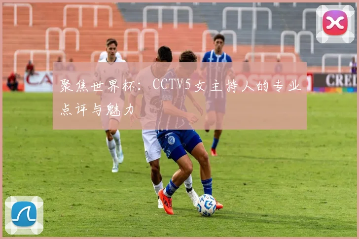 聚焦世界杯：CCTV5女主持人的专业点评与魅力