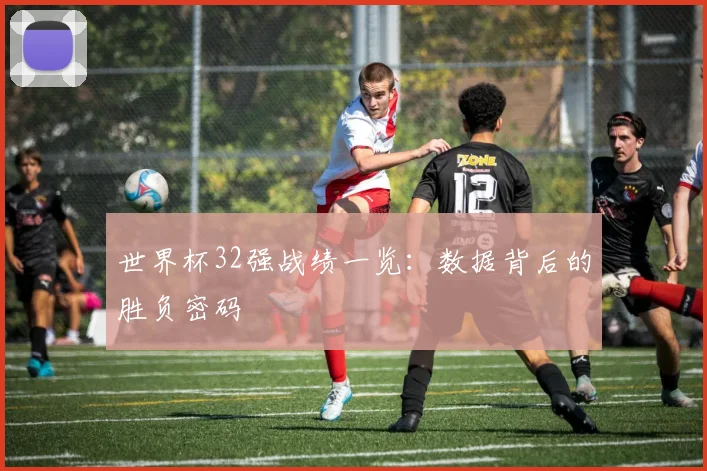 世界杯32强战绩一览：数据背后的胜负密码